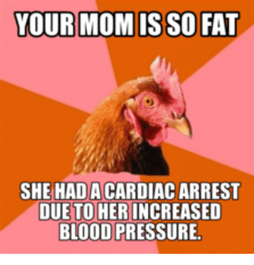 YOUR MOM ISSO FAT SHE HADACARDIAC ARREST DUE TO HER INCREASED BLOOD ...